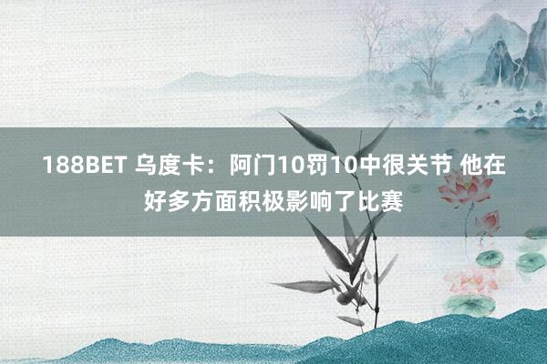 188BET 乌度卡：阿门10罚10中很关节 他在好多方面积极影响了比赛