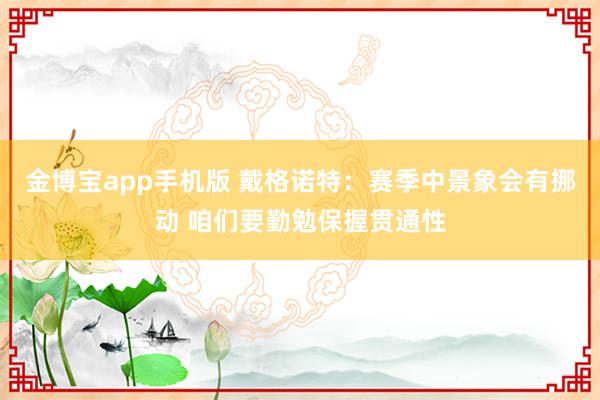 金博宝app手机版 戴格诺特：赛季中景象会有挪动 咱们要勤勉保握贯通性