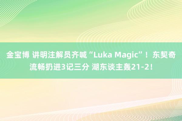 金宝博 讲明注解员齐喊“Luka Magic”！东契奇流畅扔进3记三分 湖东谈主轰21-2！