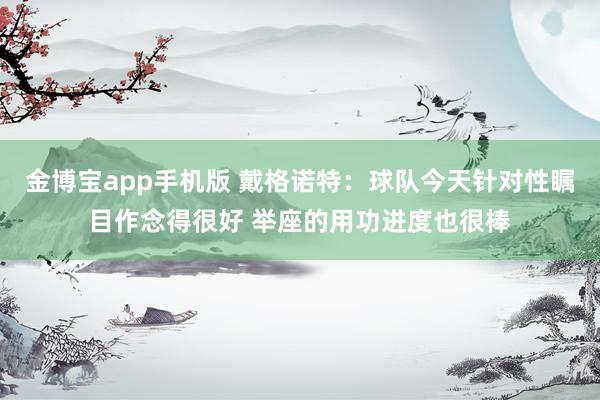 金博宝app手机版 戴格诺特：球队今天针对性瞩目作念得很好 举座的用功进度也很棒