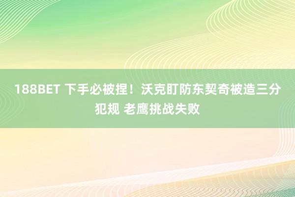 188BET 下手必被捏！沃克盯防东契奇被造三分犯规 老鹰挑战失败