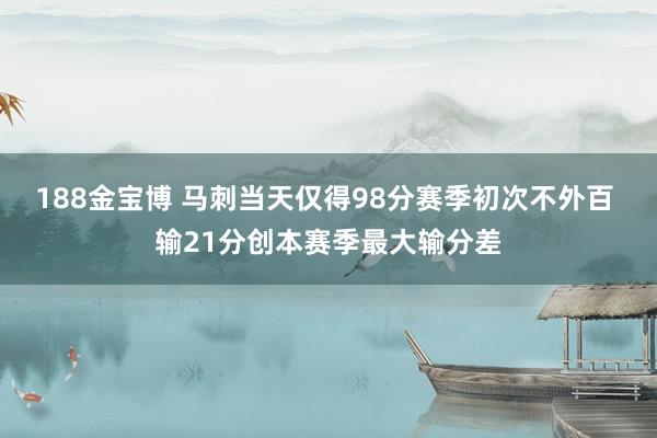 188金宝博 马刺当天仅得98分赛季初次不外百 输21分创本赛季最大输分差