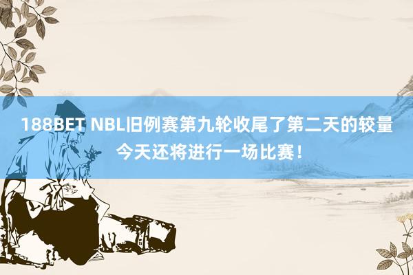 188BET NBL旧例赛第九轮收尾了第二天的较量 今天还将进行一场比赛！