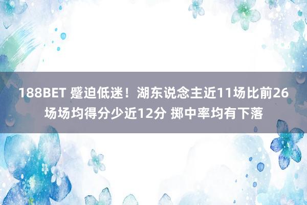 188BET 蹙迫低迷！湖东说念主近11场比前26场场均得分少近12分 掷中率均有下落