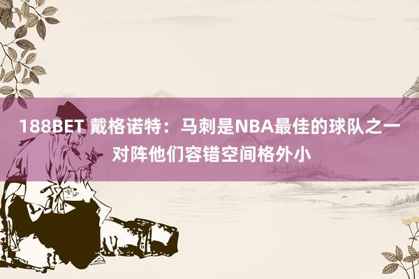188BET 戴格诺特：马刺是NBA最佳的球队之一 对阵他们容错空间格外小
