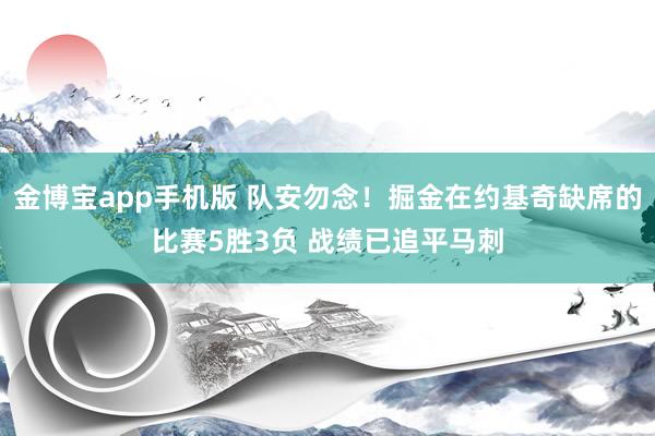 金博宝app手机版 队安勿念！掘金在约基奇缺席的比赛5胜3负 战绩已追平马刺