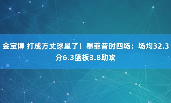 金宝博 打成方丈球星了！墨菲昔时四场：场均32.3分6.3篮板3.8助攻