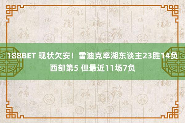 188BET 现状欠安！雷迪克率湖东谈主23胜14负西部第5 但最近11场7负