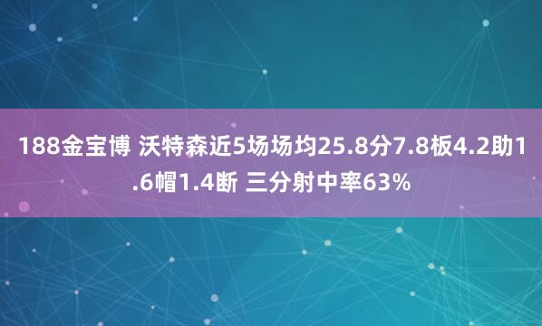 188金宝博 沃特森近5场场均25.8分7.8板4.2助1.6帽1.4断 三分射中率63%