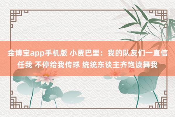 金博宝app手机版 小贾巴里:我的队友们一直信任我 不停给我传球 统统东谈主齐饱读舞我
