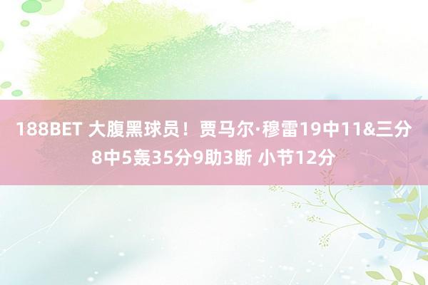 188BET 大腹黑球员！贾马尔·穆雷19中11&三分8中5轰35分9助3断 小节12分
