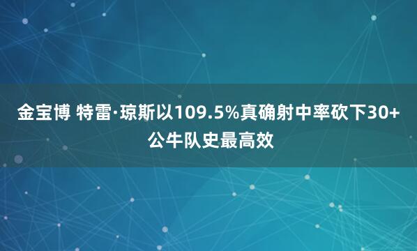 金宝博 特雷·琼斯以109.5%真确射中率砍下30+ 公牛队史最高效