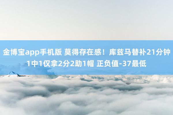 金博宝app手机版 莫得存在感！库兹马替补21分钟1中1仅拿2分2助1帽 正负值-37最低