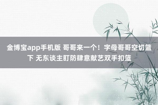 金博宝app手机版 哥哥来一个！字母哥哥空切篮下 无东谈主盯防肆意献艺双手扣篮