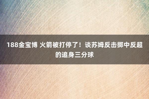 188金宝博 火箭被打停了！谈苏姆反击掷中反超的追身三分球