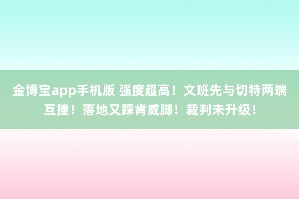金博宝app手机版 强度超高！文班先与切特两端互撞！落地又踩肯威脚！裁判未升级！