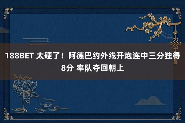 188BET 太硬了！阿德巴约外线开炮连中三分独得8分 率队夺回朝上