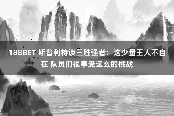 188BET 斯普利特谈三胜强者：这少量王人不自在 队员们很享受这么的挑战