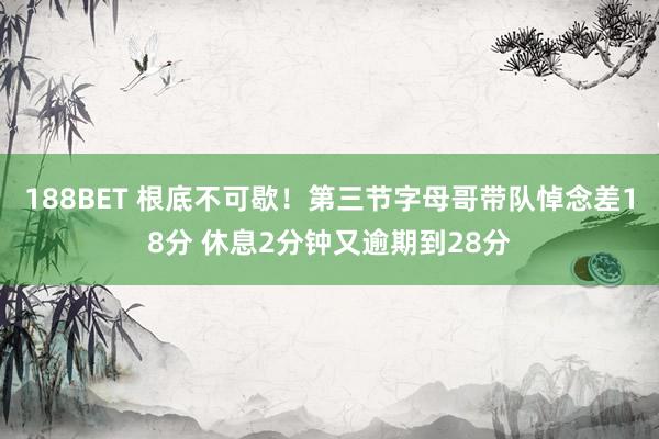 188BET 根底不可歇！第三节字母哥带队悼念差18分 休息2分钟又逾期到28分