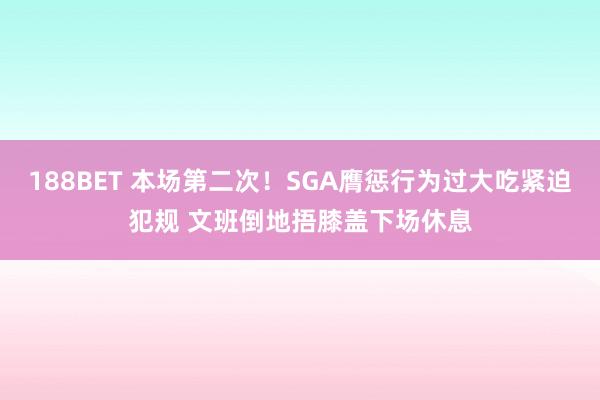 188BET 本场第二次！SGA膺惩行为过大吃紧迫犯规 文班倒地捂膝盖下场休息