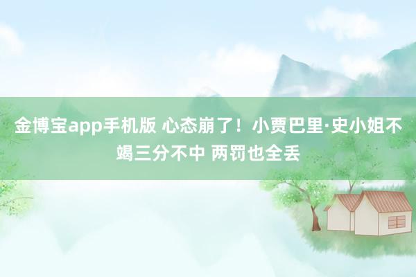 金博宝app手机版 心态崩了！小贾巴里·史小姐不竭三分不中 两罚也全丢