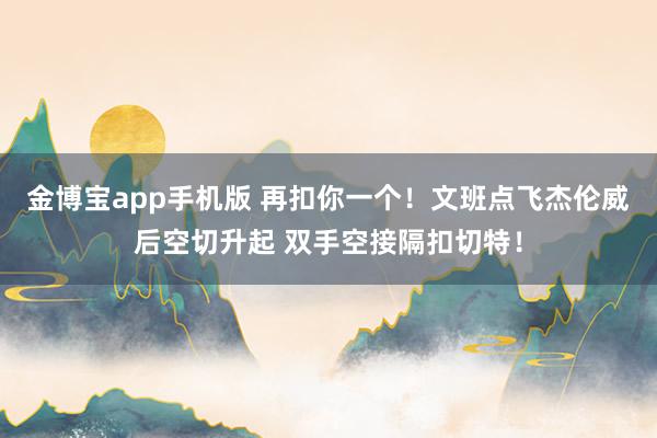 金博宝app手机版 再扣你一个！文班点飞杰伦威后空切升起 双手空接隔扣切特！