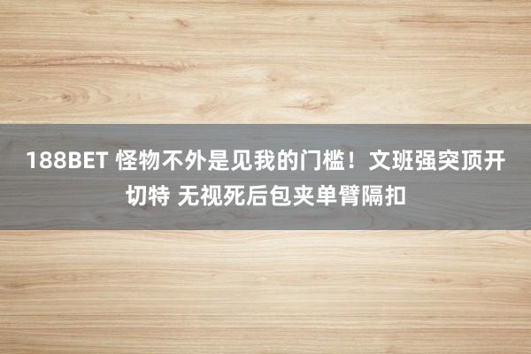 188BET 怪物不外是见我的门槛！文班强突顶开切特 无视死后包夹单臂隔扣