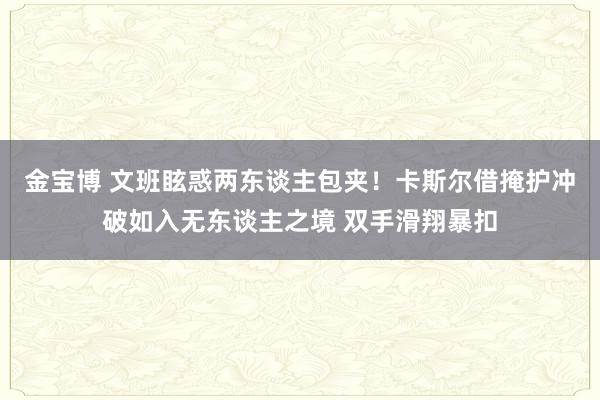 金宝博 文班眩惑两东谈主包夹！卡斯尔借掩护冲破如入无东谈主之境 双手滑翔暴扣