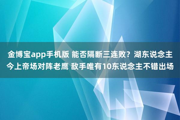 金博宝app手机版 能否隔断三连败？湖东说念主今上帝场对阵老鹰 敌手唯有10东说念主不错出场