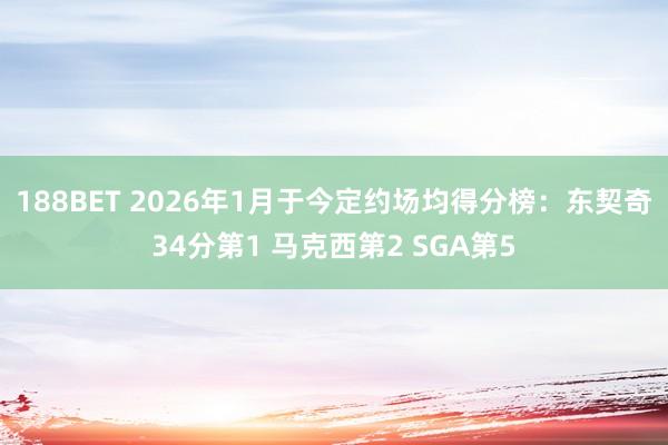 188BET 2026年1月于今定约场均得分榜：东契奇34分第1 马克西第2 SGA第5