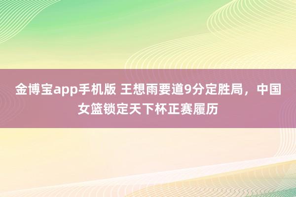金博宝app手机版 王想雨要道9分定胜局，中国女篮锁定天下杯正赛履历