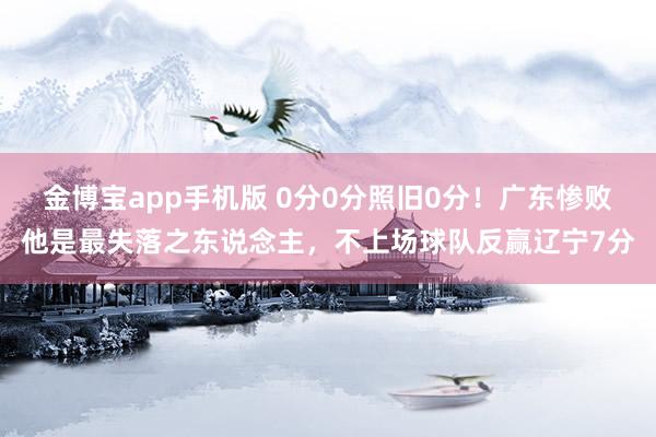 金博宝app手机版 0分0分照旧0分！广东惨败他是最失落之东说念主，不上场球队反赢辽宁7分