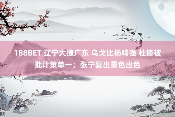 188BET 辽宁大捷广东 乌戈比杨鸣强 杜锋被批计策单一；张宁复出景色出色