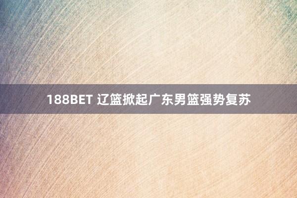 188BET 辽篮掀起广东男篮强势复苏