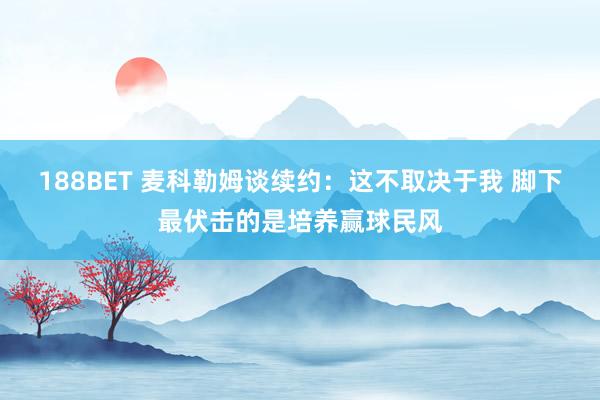 188BET 麦科勒姆谈续约：这不取决于我 脚下最伏击的是培养赢球民风