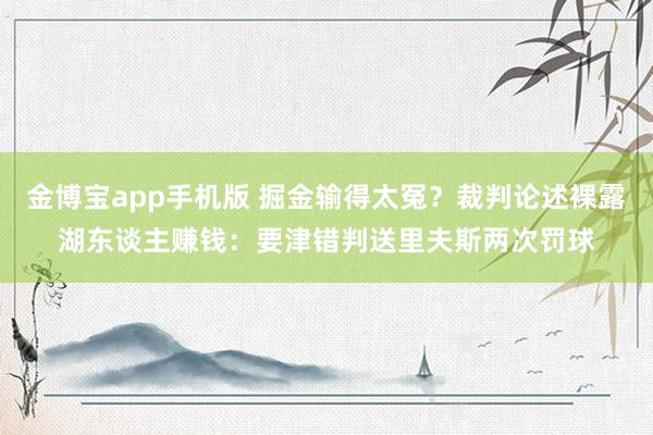 金博宝app手机版 掘金输得太冤？裁判论述裸露湖东谈主赚钱：要津错判送里夫斯两次罚球