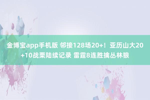 金博宝app手机版 邻接128场20+！亚历山大20+10战栗陆续记录 雷霆8连胜擒丛林狼