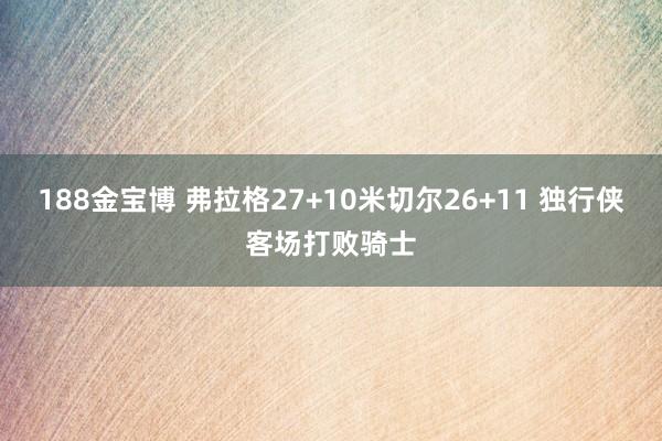 188金宝博 弗拉格27+10米切尔26+11 独行侠客场打败骑士