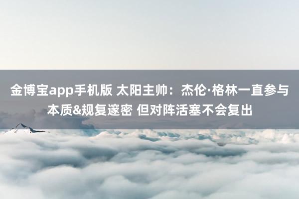 金博宝app手机版 太阳主帅：杰伦·格林一直参与本质&规复邃密 但对阵活塞不会复出