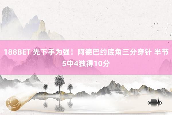 188BET 先下手为强！阿德巴约底角三分穿针 半节5中4独得10分