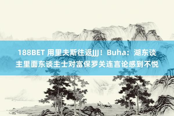 188BET 用里夫斯往返JJJ!Buha:湖东谈主里面东谈主士对富保罗关连言论感到不悦
