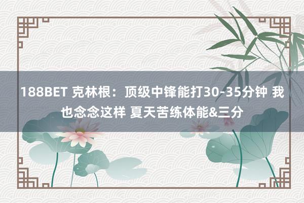 188BET 克林根：顶级中锋能打30-35分钟 我也念念这样 夏天苦练体能&三分