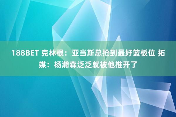 188BET 克林根：亚当斯总抢到最好篮板位 拓媒：杨瀚森泛泛就被他推开了