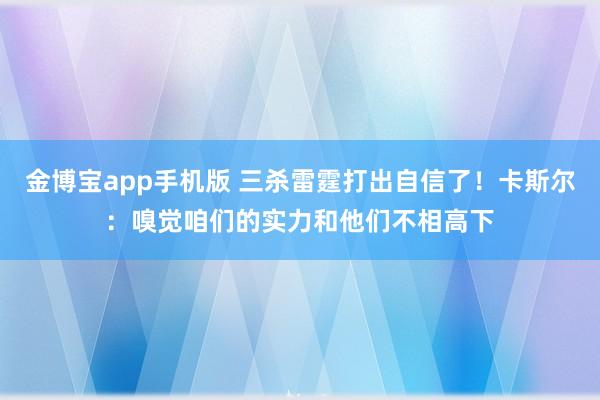 金博宝app手机版 三杀雷霆打出自信了！卡斯尔：嗅觉咱们的实力和他们不相高下