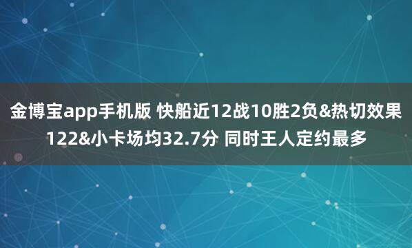 金博宝app手机版 快船近12战10胜2负&热切效果122&小卡场均32.7分 同时王人定约最多