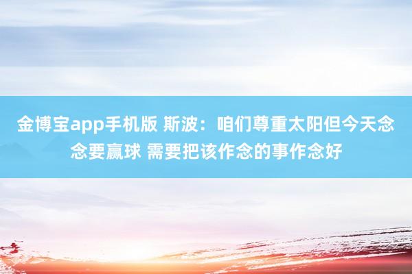 金博宝app手机版 斯波：咱们尊重太阳但今天念念要赢球 需要把该作念的事作念好