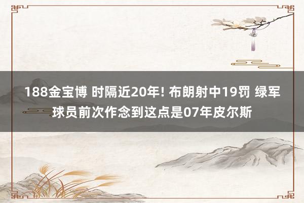 188金宝博 时隔近20年! 布朗射中19罚 绿军球员前次作念到这点是07年皮尔斯