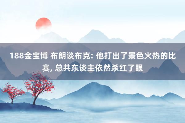 188金宝博 布朗谈布克: 他打出了景色火热的比赛， 总共东谈主依然杀红了眼