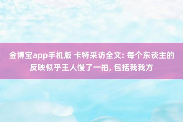 金博宝app手机版 卡特采访全文: 每个东谈主的反映似乎王人慢了一拍， 包括我我方