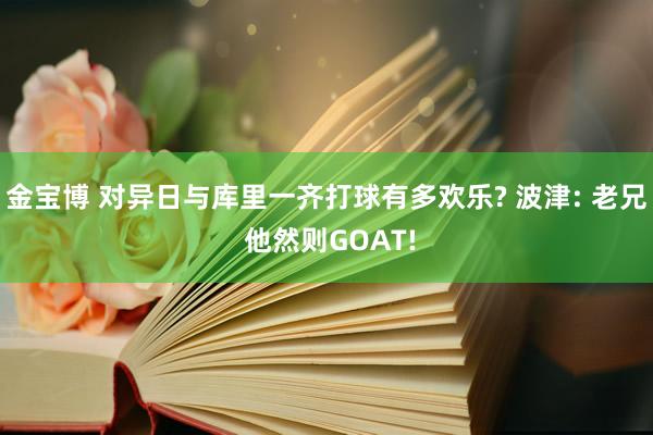 金宝博 对异日与库里一齐打球有多欢乐? 波津: 老兄 他然则GOAT!